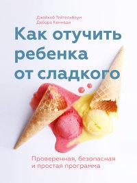 Как отучить ребенка от сладкого. Проверенная, безопасная и простая программа - Дебора Кеннеди